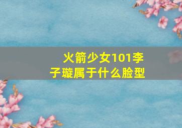 火箭少女101李子璇属于什么脸型