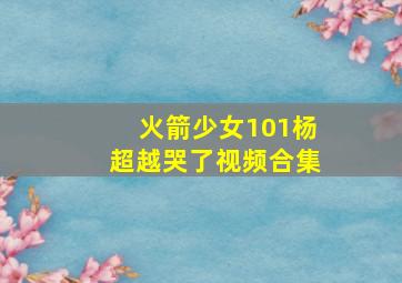 火箭少女101杨超越哭了视频合集