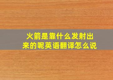 火箭是靠什么发射出来的呢英语翻译怎么说