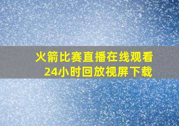 火箭比赛直播在线观看24小时回放视屏下载