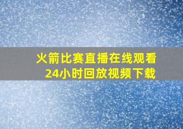 火箭比赛直播在线观看24小时回放视频下载