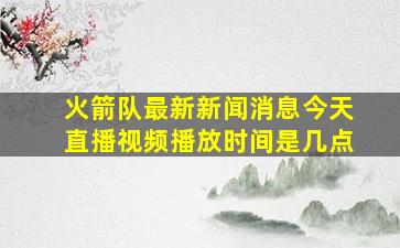 火箭队最新新闻消息今天直播视频播放时间是几点