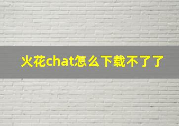 火花chat怎么下载不了了