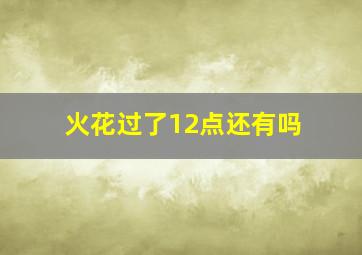 火花过了12点还有吗