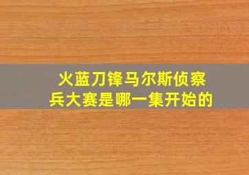 火蓝刀锋马尔斯侦察兵大赛是哪一集开始的