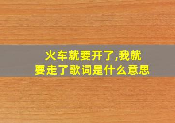 火车就要开了,我就要走了歌词是什么意思