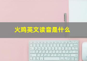 火鸡英文读音是什么