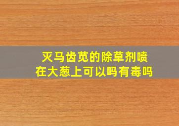 灭马齿苋的除草剂喷在大葱上可以吗有毒吗