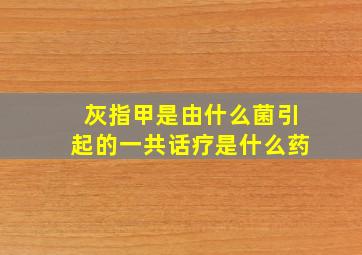 灰指甲是由什么菌引起的一共话疗是什么药