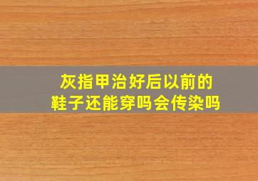 灰指甲治好后以前的鞋子还能穿吗会传染吗