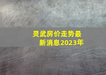 灵武房价走势最新消息2023年