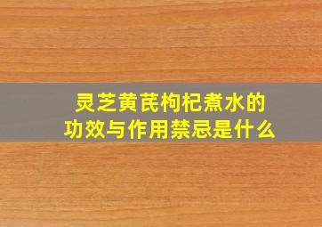 灵芝黄芪枸杞煮水的功效与作用禁忌是什么