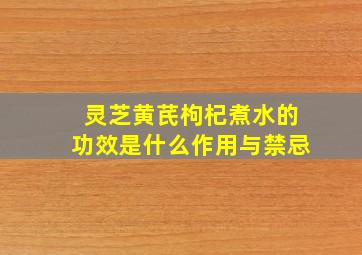 灵芝黄芪枸杞煮水的功效是什么作用与禁忌