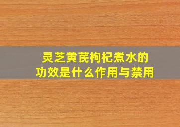 灵芝黄芪枸杞煮水的功效是什么作用与禁用