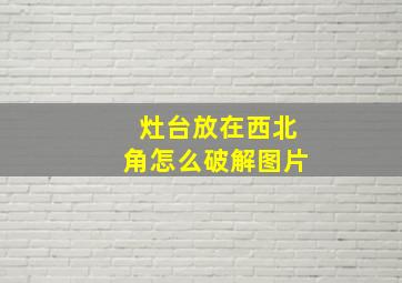 灶台放在西北角怎么破解图片