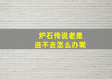 炉石传说老是进不去怎么办呢