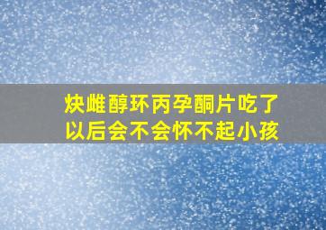 炔雌醇环丙孕酮片吃了以后会不会怀不起小孩