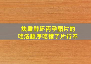 炔雌醇环丙孕酮片的吃法顺序吃错了片行不