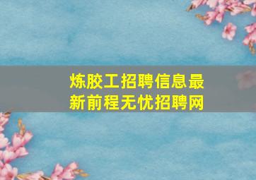 炼胶工招聘信息最新前程无忧招聘网