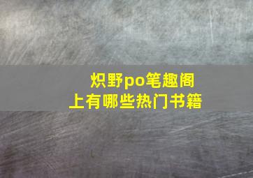 炽野po笔趣阁上有哪些热门书籍