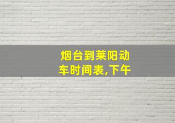 烟台到莱阳动车时间表,下午