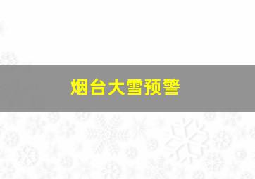 烟台大雪预警