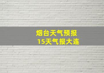 烟台天气预报15天气报大连