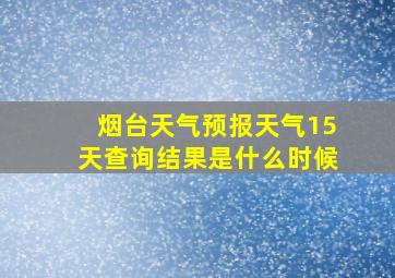 烟台天气预报天气15天查询结果是什么时候