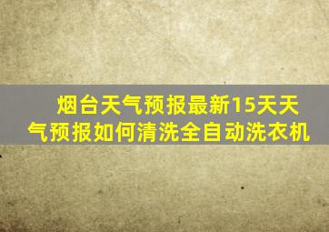 烟台天气预报最新15天天气预报如何清洗全自动洗衣机