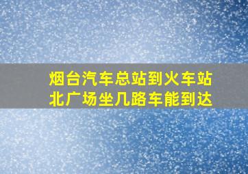 烟台汽车总站到火车站北广场坐几路车能到达