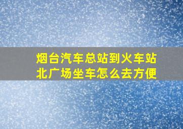 烟台汽车总站到火车站北广场坐车怎么去方便