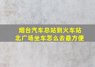 烟台汽车总站到火车站北广场坐车怎么去最方便