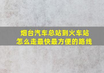 烟台汽车总站到火车站怎么走最快最方便的路线