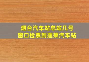 烟台汽车站总站几号窗口检票到蓬莱汽车站