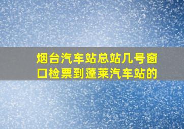 烟台汽车站总站几号窗口检票到蓬莱汽车站的