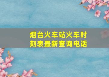 烟台火车站火车时刻表最新查询电话