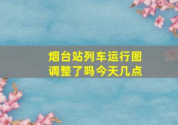 烟台站列车运行图调整了吗今天几点