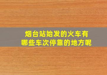 烟台站始发的火车有哪些车次停靠的地方呢