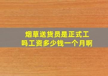 烟草送货员是正式工吗工资多少钱一个月啊