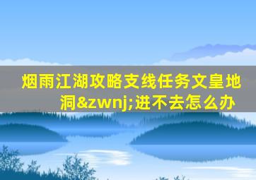 烟雨江湖攻略支线任务文皇地洞‌进不去怎么办