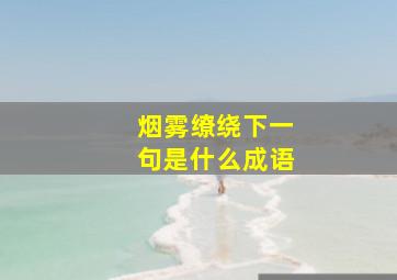 烟雾缭绕下一句是什么成语