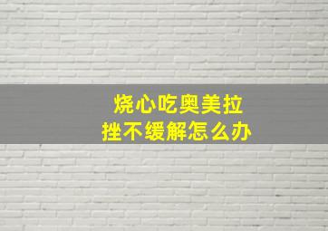 烧心吃奥美拉挫不缓解怎么办