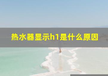 热水器显示h1是什么原因