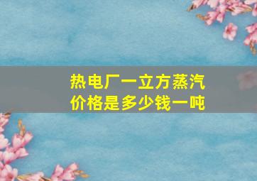 热电厂一立方蒸汽价格是多少钱一吨