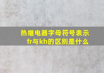 热继电器字母符号表示fr与kh的区别是什么