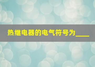 热继电器的电气符号为____