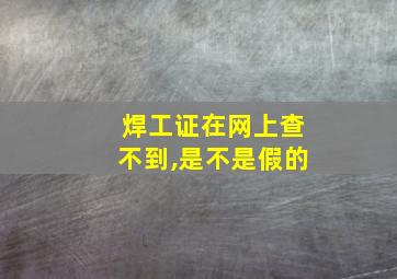 焊工证在网上查不到,是不是假的