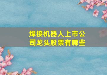 焊接机器人上市公司龙头股票有哪些