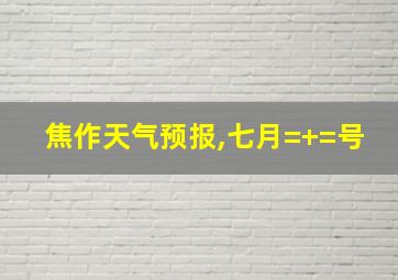 焦作天气预报,七月=+=号