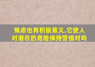 焦虑也有积极意义,它使人对潜在的危险保持警惕对吗